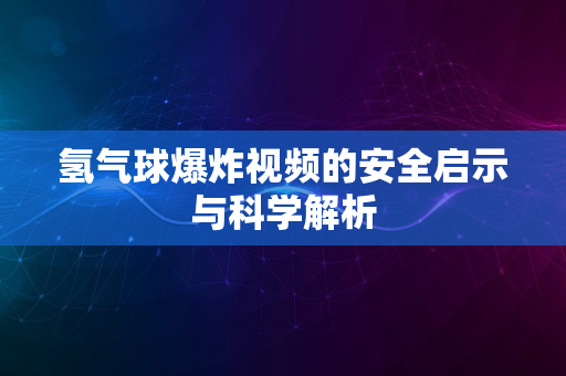 氢气球爆炸视频的安全启示与科学解析