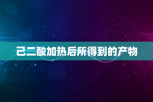 己二酸加热后所得到的产物