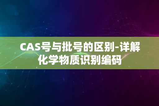 CAS号与批号的区别-详解化学物质识别编码