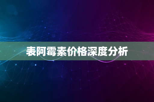 表阿霉素价格深度分析