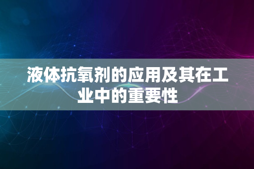 液体抗氧剂的应用及其在工业中的重要性