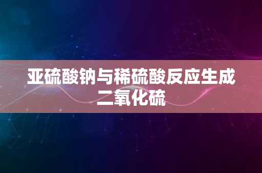 亚硫酸钠与稀硫酸反应生成二氧化硫