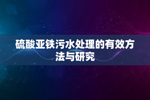 硫酸亚铁污水处理的有效方法与研究