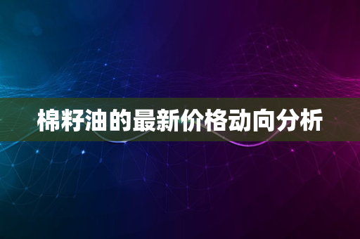 棉籽油的最新价格动向分析