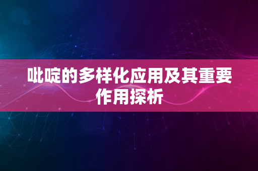 吡啶的多样化应用及其重要作用探析