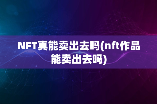 NFT真能卖出去吗(nft作品能卖出去吗)