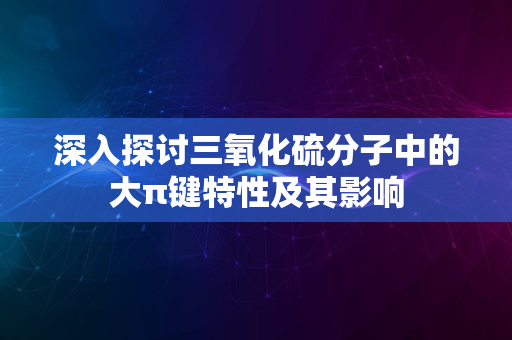 深入探讨三氧化硫分子中的大π键特性及其影响