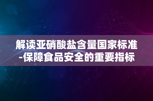 解读亚硝酸盐含量国家标准-保障食品安全的重要指标