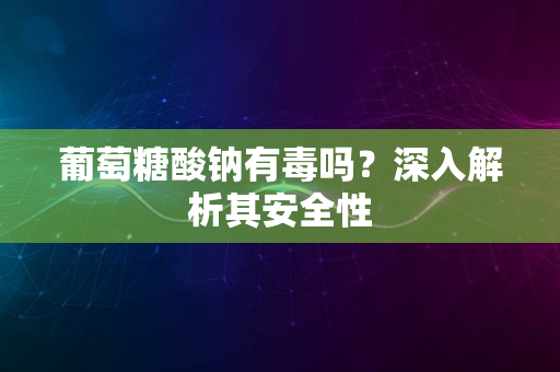 葡萄糖酸钠有毒吗？深入解析其安全性