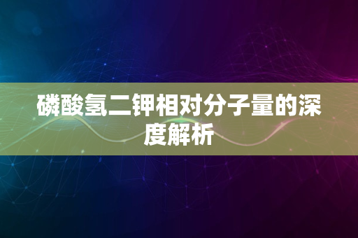 磷酸氢二钾相对分子量的深度解析