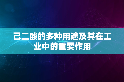 己二酸的多种用途及其在工业中的重要作用