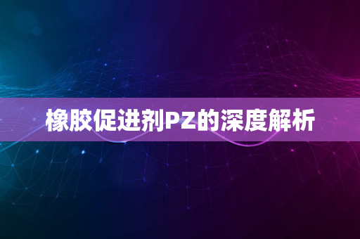 橡胶促进剂PZ的深度解析