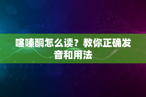 噻嗪酮怎么读？教你正确发音和用法