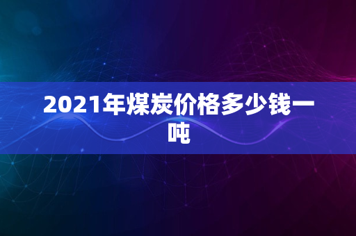 2021年煤炭价格多少钱一吨