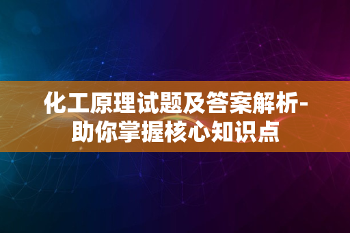 化工原理试题及答案解析-助你掌握核心知识点