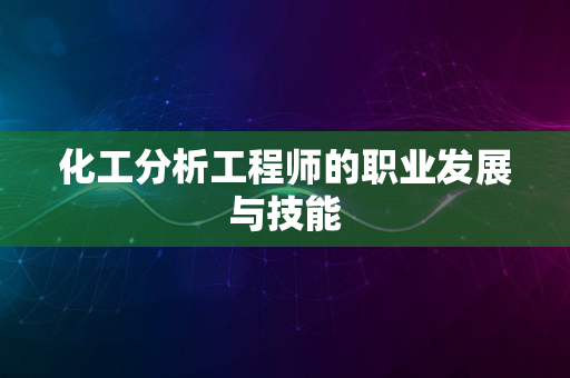 化工分析工程师的职业发展与技能