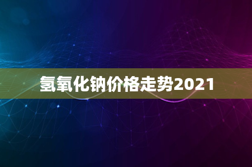 氢氧化钠价格走势2021