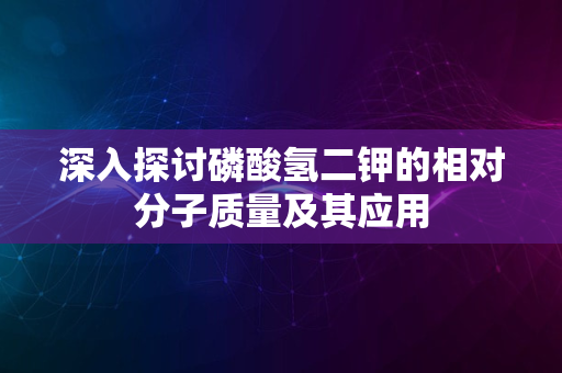 深入探讨磷酸氢二钾的相对分子质量及其应用