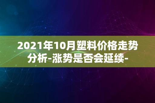 2021年10月塑料价格走势分析-涨势是否会延续-