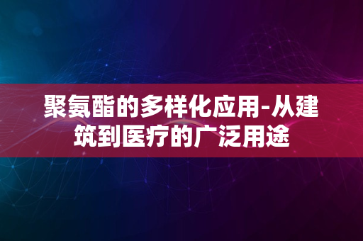 聚氨酯的多样化应用-从建筑到医疗的广泛用途