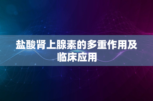 盐酸肾上腺素的多重作用及临床应用