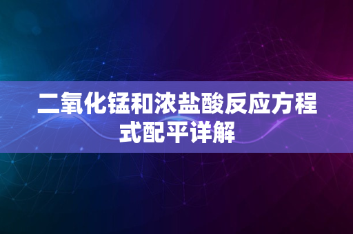 二氧化锰和浓盐酸反应方程式配平详解