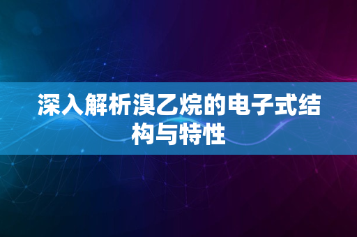 深入解析溴乙烷的电子式结构与特性