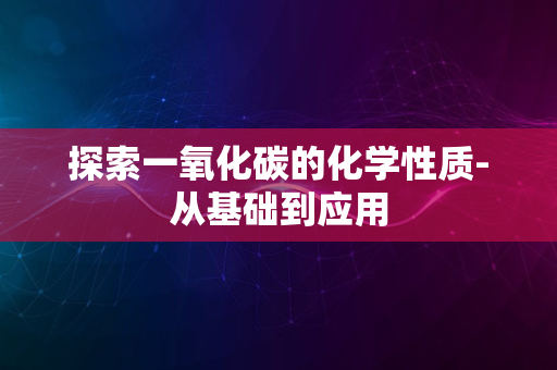 探索一氧化碳的化学性质-从基础到应用