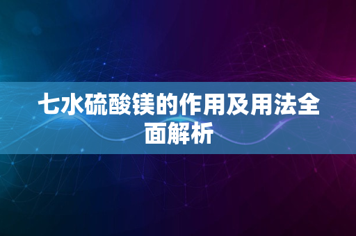 七水硫酸镁的作用及用法全面解析