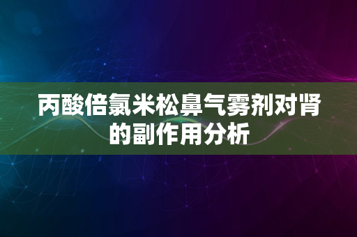 丙酸倍氯米松鼻气雾剂对肾的副作用分析