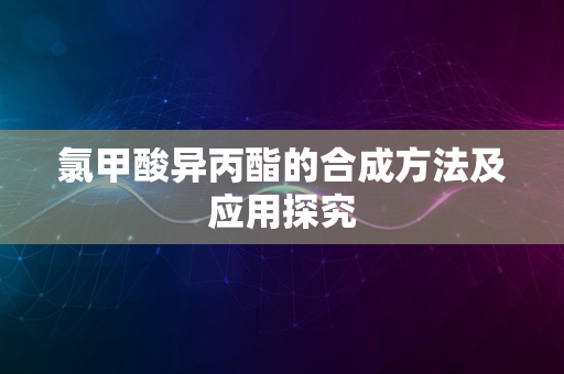 氯甲酸异丙酯的合成方法及应用探究