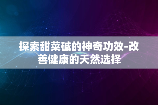 探索甜菜碱的神奇功效-改善健康的天然选择