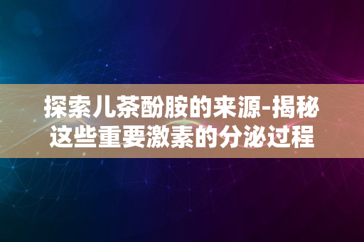 探索儿茶酚胺的来源-揭秘这些重要激素的分泌过程