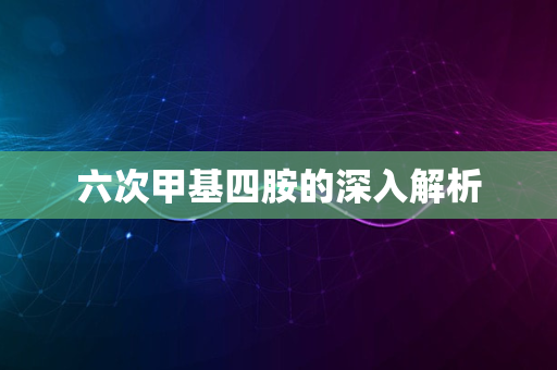 六次甲基四胺的深入解析