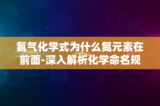 氨气化学式为什么氮元素在前面-深入解析化学命名规则