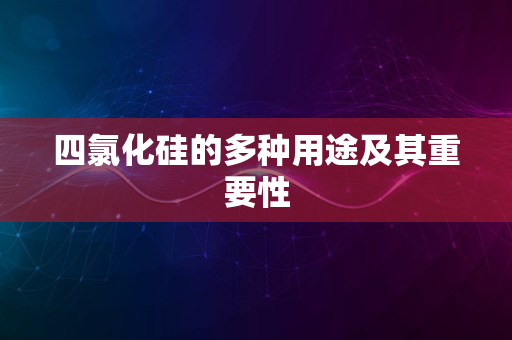 四氯化硅的多种用途及其重要性