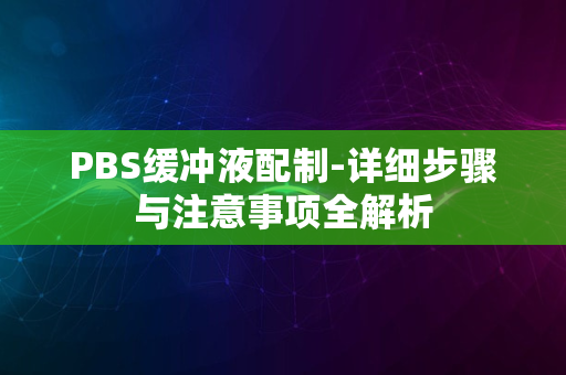 PBS缓冲液配制-详细步骤与注意事项全解析