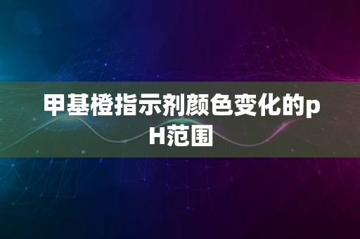 甲基橙指示剂颜色变化的pH范围