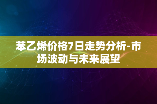 苯乙烯价格7日走势分析-市场波动与未来展望