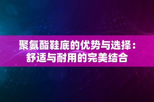 聚氨酯鞋底的优势与选择：舒适与耐用的完美结合