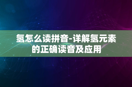 氢怎么读拼音-详解氢元素的正确读音及应用