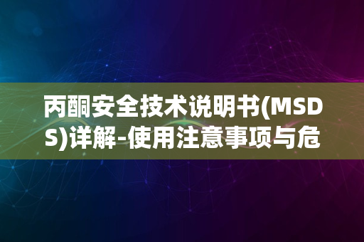 丙酮安全技术说明书(MSDS)详解-使用注意事项与危害防护