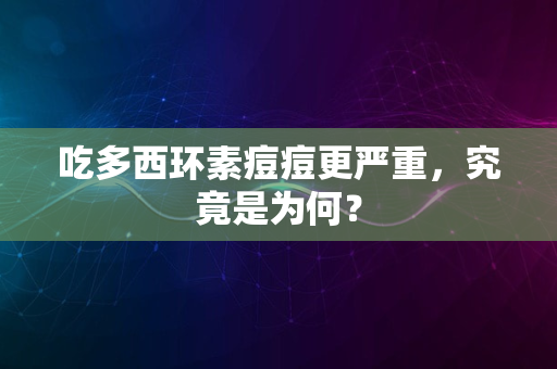 吃多西环素痘痘更严重，究竟是为何？