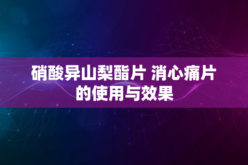 硝酸异山梨酯片 消心痛片的使用与效果