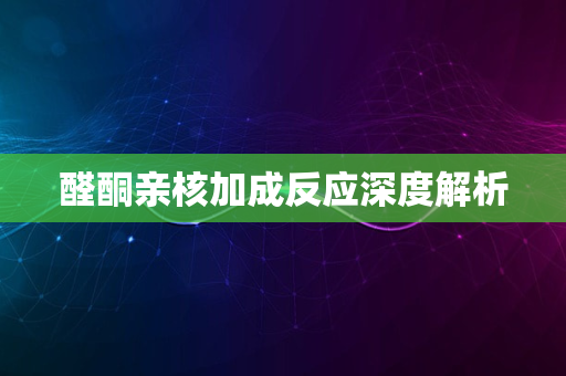 醛酮亲核加成反应深度解析