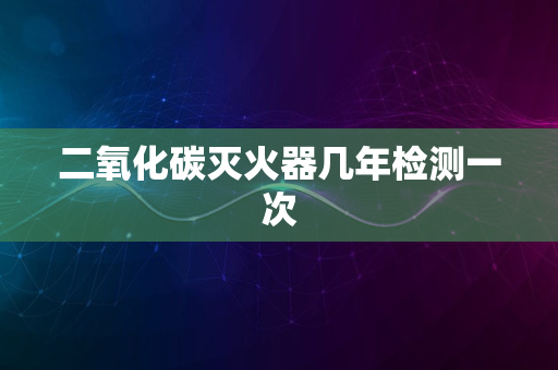 二氧化碳灭火器几年检测一次