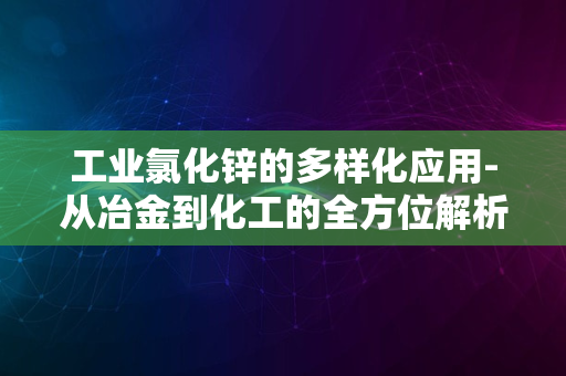 工业氯化锌的多样化应用-从冶金到化工的全方位解析