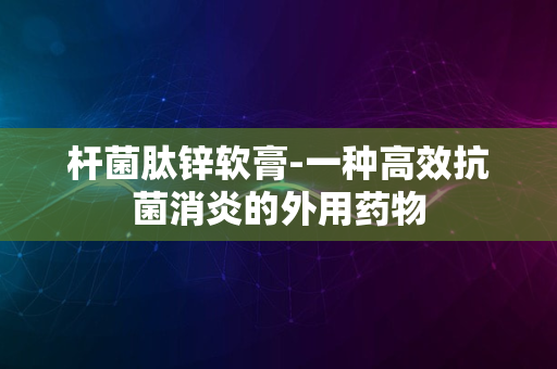 杆菌肽锌软膏-一种高效抗菌消炎的外用药物