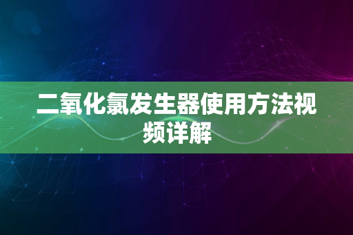 二氧化氯发生器使用方法视频详解