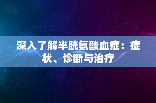 深入了解半胱氨酸血症：症状、诊断与治疗